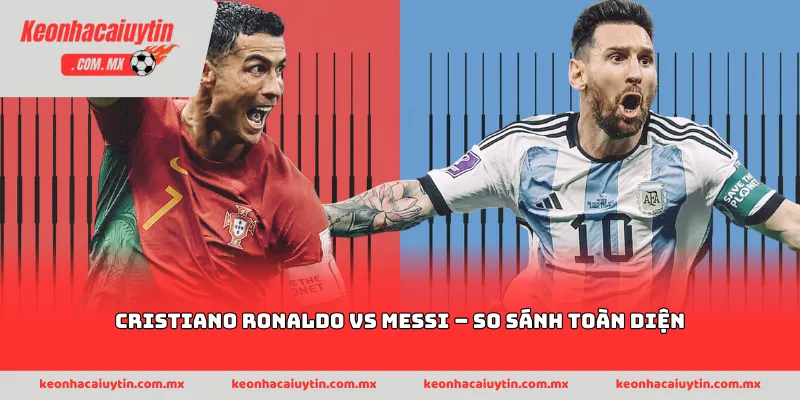 Cristiano Ronaldo vs Messi – So sánh toàn diện